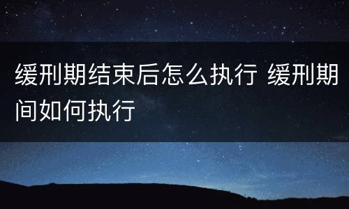 缓刑期结束后怎么执行 缓刑期间如何执行