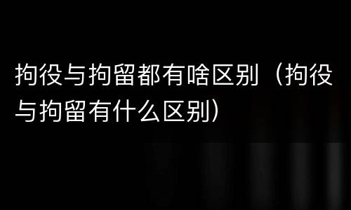 拘役与拘留都有啥区别（拘役与拘留有什么区别）