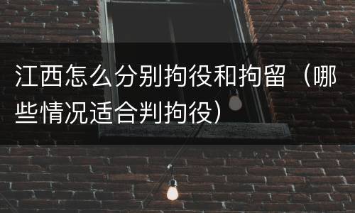 江西怎么分别拘役和拘留（哪些情况适合判拘役）