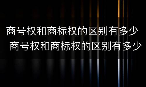 商号权和商标权的区别有多少 商号权和商标权的区别有多少种