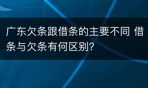 广东欠条跟借条的主要不同 借条与欠条有何区别?