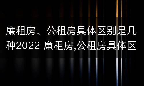 廉租房、公租房具体区别是几种2022 廉租房,公租房具体区别是几种2022年的