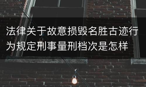 法律关于故意损毁名胜古迹行为规定刑事量刑档次是怎样