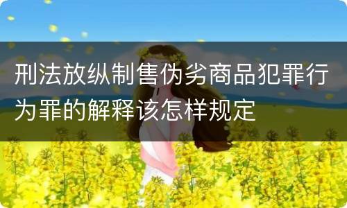 刑法放纵制售伪劣商品犯罪行为罪的解释该怎样规定
