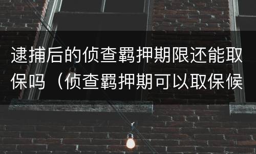 逮捕后的侦查羁押期限还能取保吗（侦查羁押期可以取保候审吗）