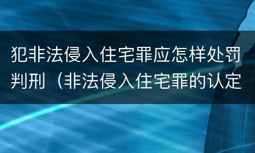 犯非法侵入住宅罪应怎样处罚判刑（非法侵入住宅罪的认定与处罚）