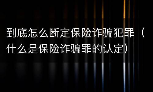 到底怎么断定保险诈骗犯罪（什么是保险诈骗罪的认定）