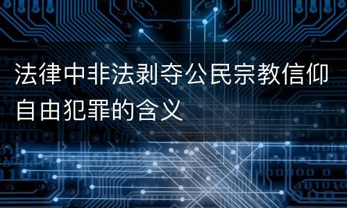 法律中非法剥夺公民宗教信仰自由犯罪的含义