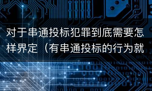 对于串通投标犯罪到底需要怎样界定（有串通投标的行为就一定构成串通投标罪吗?）