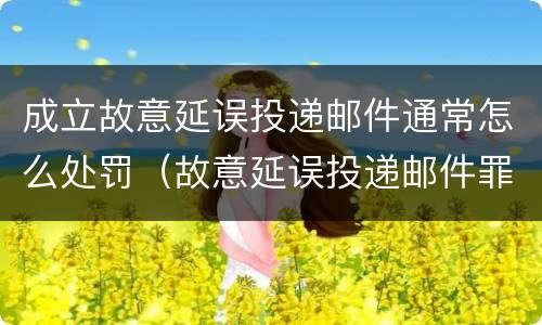 成立故意延误投递邮件通常怎么处罚（故意延误投递邮件罪的立案标准）