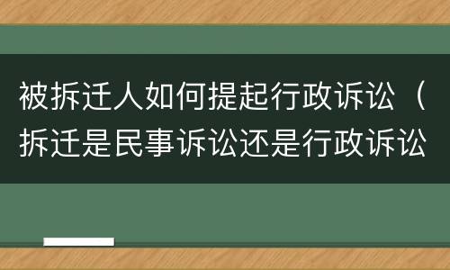 被拆迁人如何提起行政诉讼（拆迁是民事诉讼还是行政诉讼）