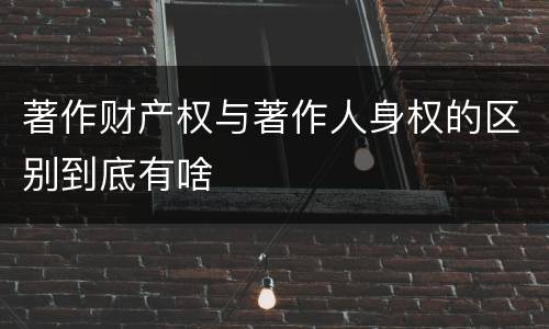 著作财产权与著作人身权的区别到底有啥