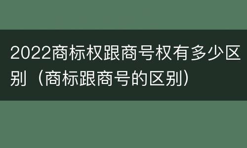2022商标权跟商号权有多少区别（商标跟商号的区别）