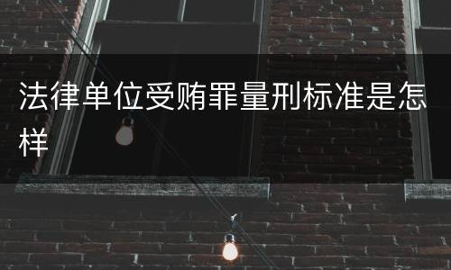 法律单位受贿罪量刑标准是怎样