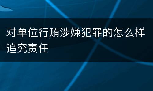 对单位行贿涉嫌犯罪的怎么样追究责任