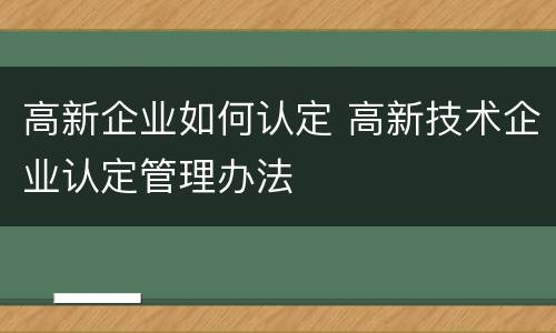 高新企业如何认定 高新技术企业认定管理办法