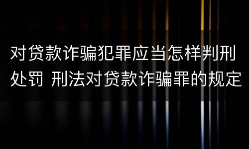 对贷款诈骗犯罪应当怎样判刑处罚 刑法对贷款诈骗罪的规定