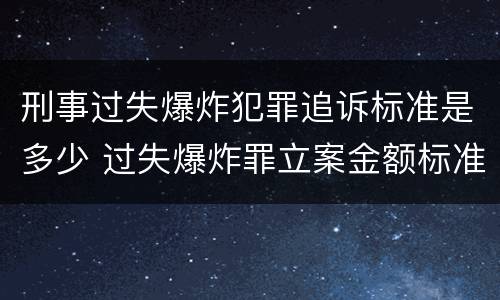 刑事过失爆炸犯罪追诉标准是多少 过失爆炸罪立案金额标准