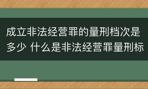 成立非法经营罪的量刑档次是多少 什么是非法经营罪量刑标准