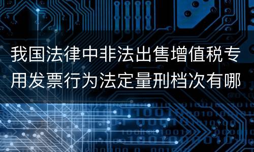 我国法律中非法出售增值税专用发票行为法定量刑档次有哪些