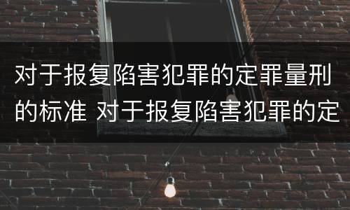 对于报复陷害犯罪的定罪量刑的标准 对于报复陷害犯罪的定罪量刑的标准是什么