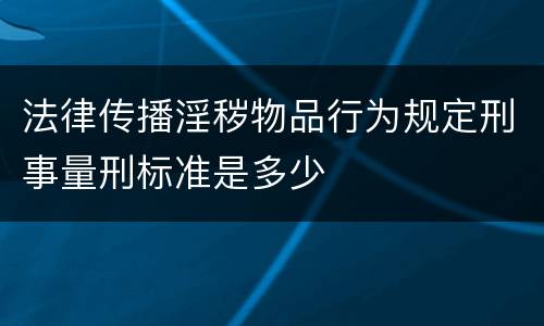 法律传播淫秽物品行为规定刑事量刑标准是多少