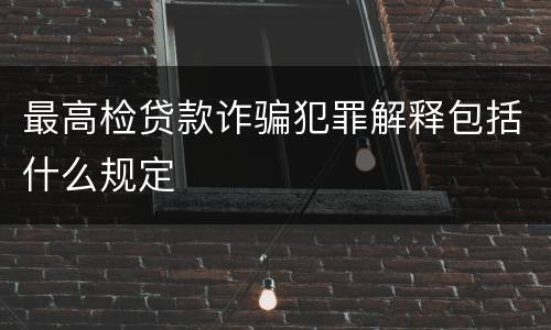 最高检贷款诈骗犯罪解释包括什么规定