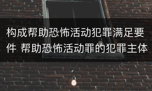构成帮助恐怖活动犯罪满足要件 帮助恐怖活动罪的犯罪主体