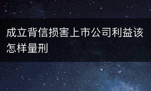 成立背信损害上市公司利益该怎样量刑