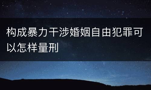 构成暴力干涉婚姻自由犯罪可以怎样量刑