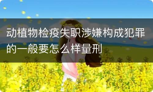 动植物检疫失职涉嫌构成犯罪的一般要怎么样量刑