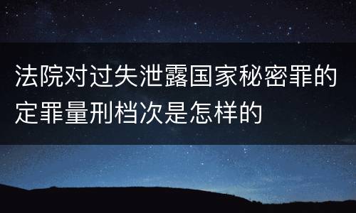 法院对过失泄露国家秘密罪的定罪量刑档次是怎样的
