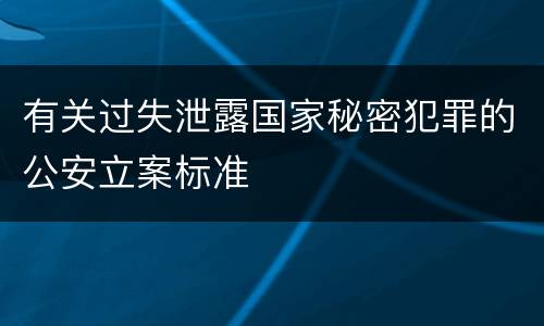 有关过失泄露国家秘密犯罪的公安立案标准
