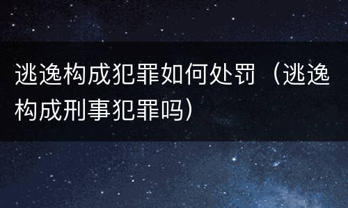 逃逸构成犯罪如何处罚（逃逸构成刑事犯罪吗）
