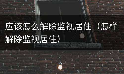 应该怎么解除监视居住（怎样解除监视居住）