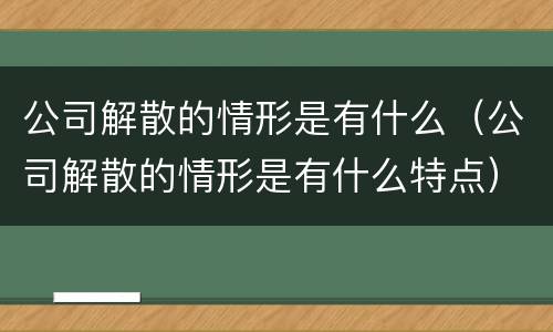 公司解散的情形是有什么（公司解散的情形是有什么特点）