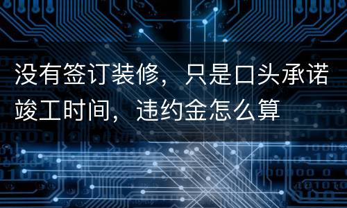 没有签订装修，只是口头承诺竣工时间，违约金怎么算