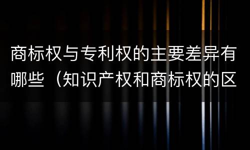 商标权与专利权的主要差异有哪些（知识产权和商标权的区别）