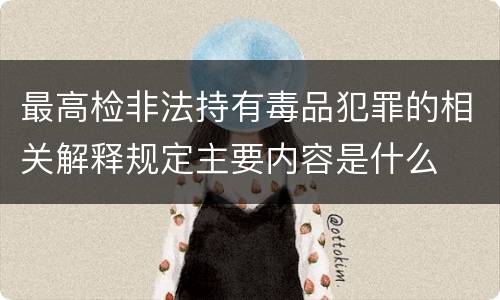最高检非法持有毒品犯罪的相关解释规定主要内容是什么
