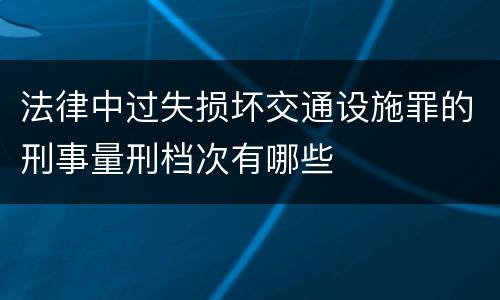 法律中过失损坏交通设施罪的刑事量刑档次有哪些