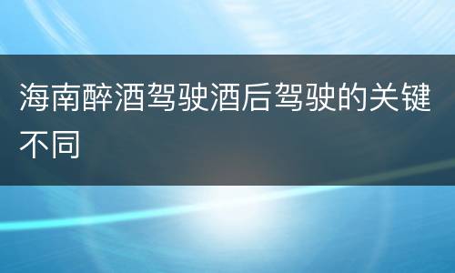 海南醉酒驾驶酒后驾驶的关键不同