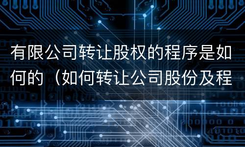 有限公司转让股权的程序是如何的（如何转让公司股份及程序）