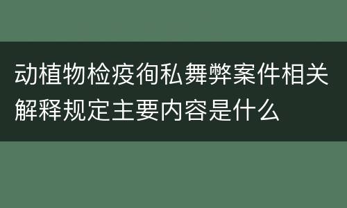 动植物检疫徇私舞弊案件相关解释规定主要内容是什么