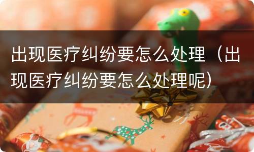 出现医疗纠纷要怎么处理（出现医疗纠纷要怎么处理呢）