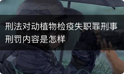刑法对动植物检疫失职罪刑事刑罚内容是怎样