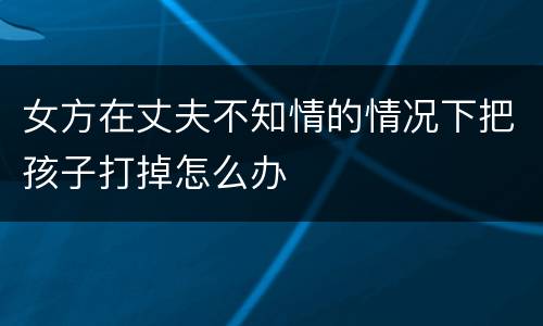 女方在丈夫不知情的情况下把孩子打掉怎么办