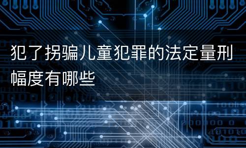 犯了拐骗儿童犯罪的法定量刑幅度有哪些