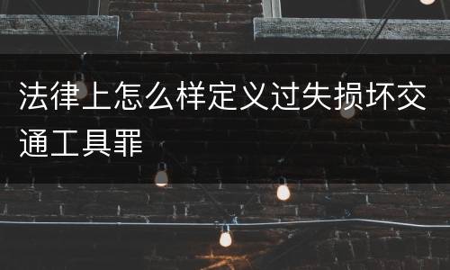 法律上怎么样定义过失损坏交通工具罪