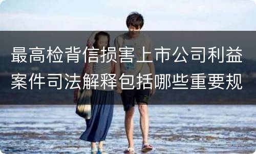 最高检背信损害上市公司利益案件司法解释包括哪些重要规定