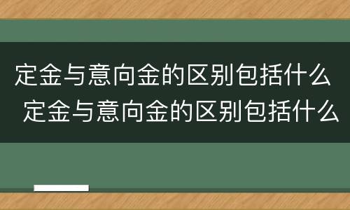定金与意向金的区别包括什么 定金与意向金的区别包括什么意思